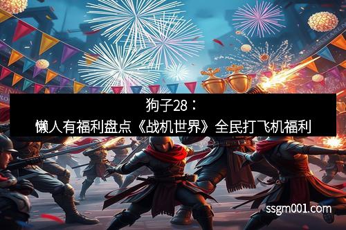 狗子28：懒人有福利盘点《战机世界》全民打飞机福利